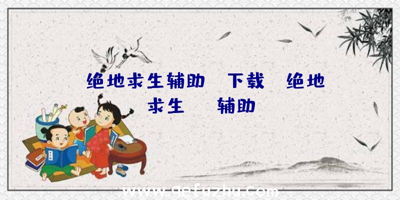 「绝地求生辅助bh下载」|绝地求生edg辅助